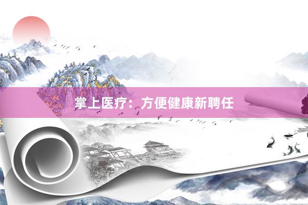 掌上医疗:方便健康新聘任