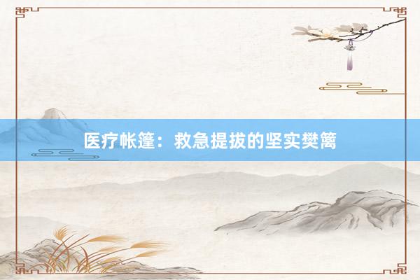 医疗帐篷:救急提拔的坚实樊篱