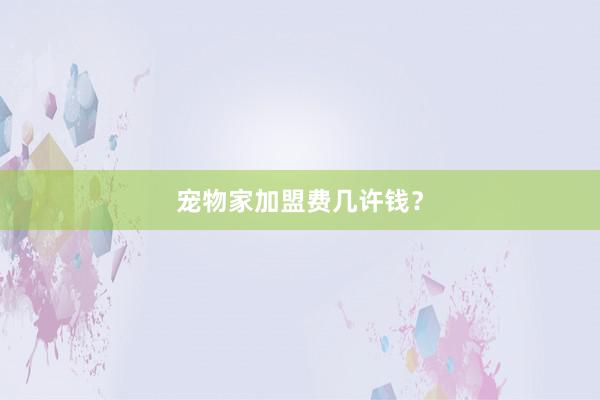 宠物家加盟费几许钱？